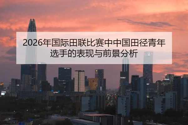 2026年国际田联比赛中中国田径青年选手的表现与前景分析