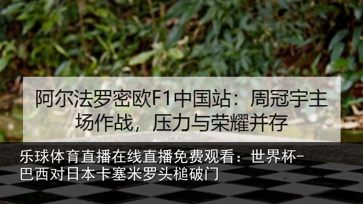 乐球体育直播在线直播免费观看：世界杯-巴西对日本卡塞米罗头槌破门