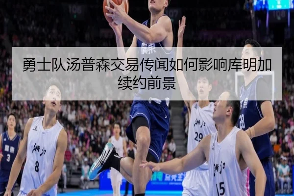 勇士队汤普森交易传闻如何影响库明加续约前景