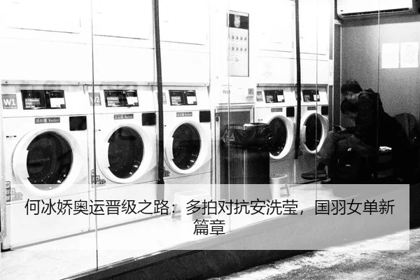 何冰娇奥运晋级之路：多拍对抗安洗莹，国羽女单新篇章